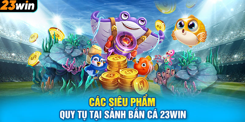 Các siêu phẩm quy tụ tại sảnh bắn cá 23Win