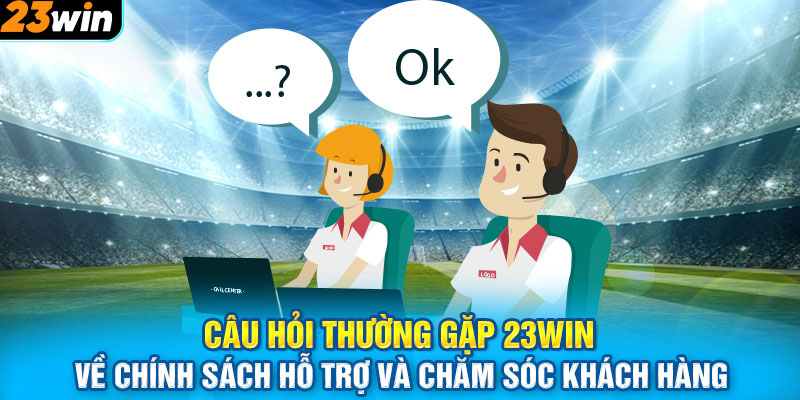 Câu hỏi thường gặp 23WIN về chính sách hỗ trợ và chăm sóc khách hàng