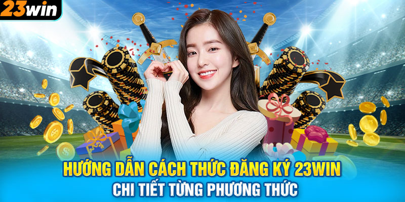 Hướng dẫn cách thức đăng ký 23WIN chi tiết từng phương thức